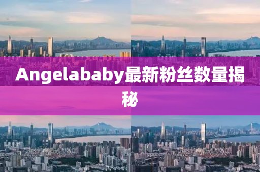 Angelababy最新粉丝数量揭秘