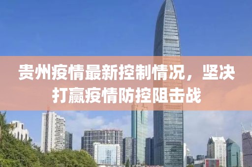 贵州疫情最新控制情况，坚决打赢疫情防控阻击战