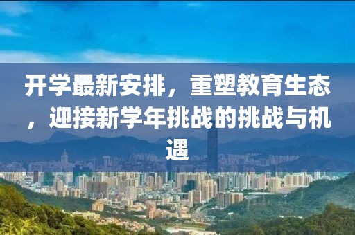 开学最新安排,重塑教育生态,迎接新学年挑战的挑战与机遇