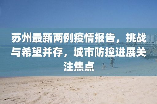 苏州最新两例疫情报告，挑战与希望并存，城市防控进展关注焦点