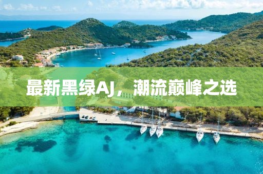 最新黑绿AJ，潮流巅峰之选
