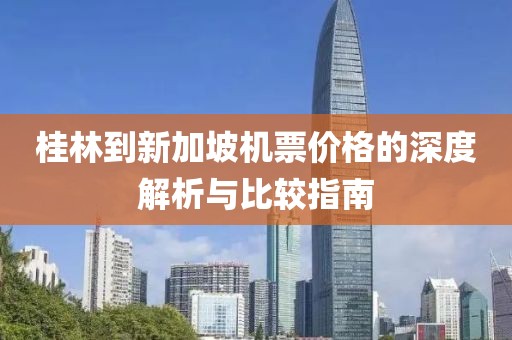 桂林到新加坡机票价格的深度解析与比较指南
