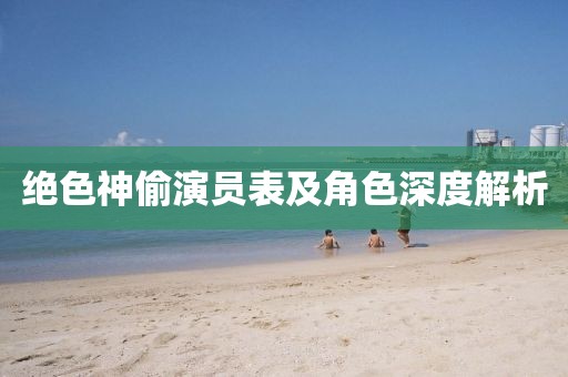 绝色神偷演员表及角色深度解析