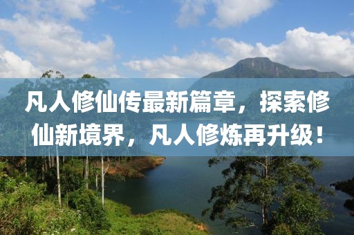 凡人修仙传最新篇章，探索修仙新境界，凡人修炼再升级！