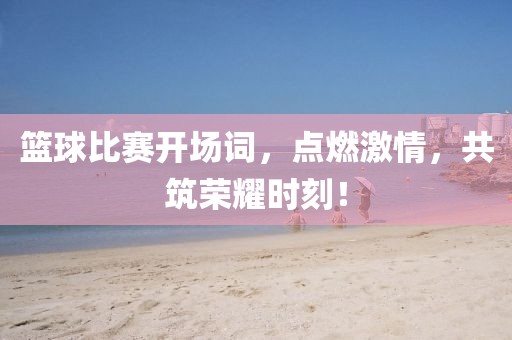 篮球比赛开场词，点燃激情，共筑荣耀时刻！