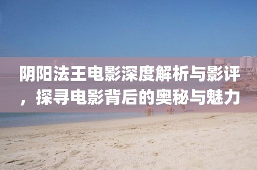 阴阳法王电影深度解析与影评，探寻电影背后的奥秘与魅力