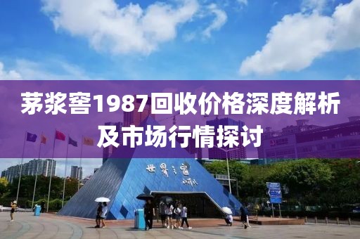 茅浆窖1987回收价格深度解析及市场行情探讨
