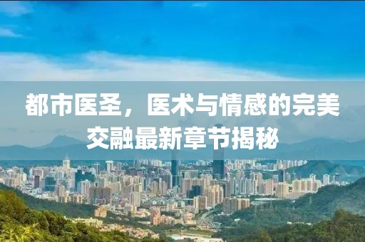 都市医圣，医术与情感的完美交融最新章节揭秘