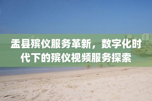 盂县殡仪服务革新，数字化时代下的殡仪视频服务探索