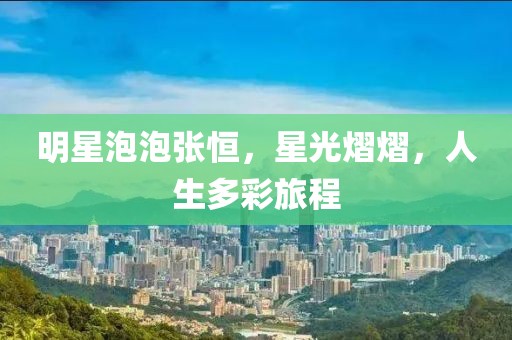 明星泡泡张恒，星光熠熠，人生多彩旅程