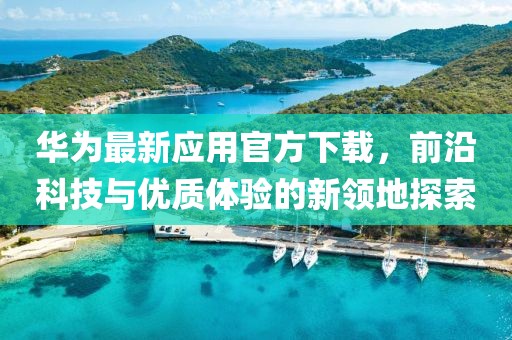 华为最新应用官方下载，前沿科技与优质体验的新领地探索