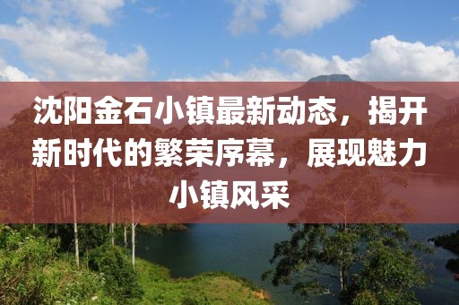 沈阳金石小镇最新动态，揭开新时代的繁荣序幕，展现魅力小镇风采