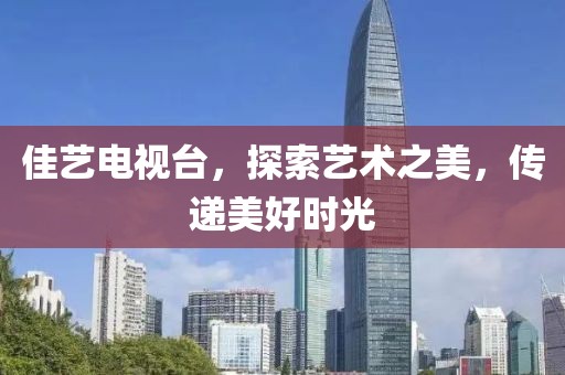 佳艺电视台，探索艺术之美，传递美好时光