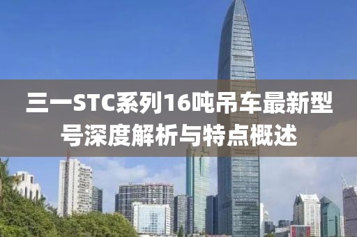 三一STC系列16吨吊车最新型号深度解析与特点概述