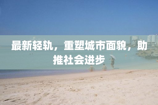 最新轻轨，重塑城市面貌，助推社会进步