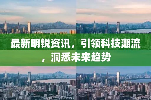 最新明锐资讯，引领科技潮流，洞悉未来趋势