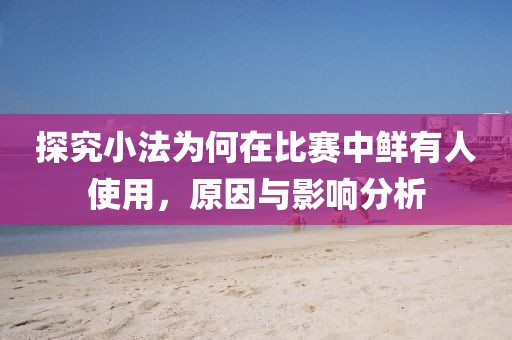 探究小法为何在比赛中鲜有人使用，原因与影响分析