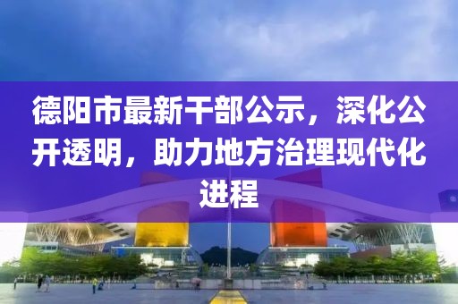 德阳市最新干部公示，深化公开透明，助力地方治理现代化进程