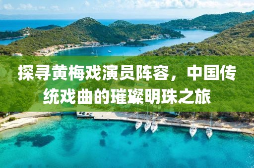 探寻黄梅戏演员阵容，中国传统戏曲的璀璨明珠之旅