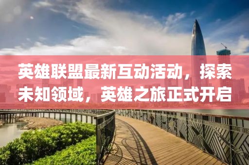 英雄联盟最新互动活动，探索未知领域，英雄之旅正式开启