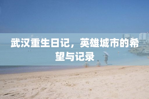 武汉重生日记，英雄城市的希望与记录