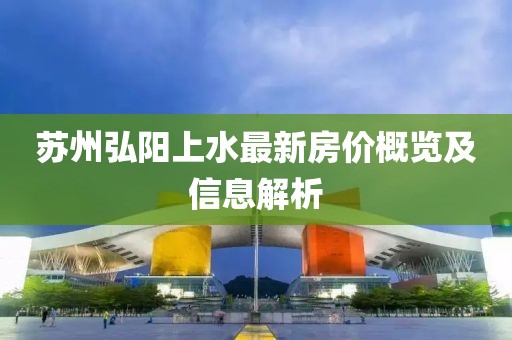 苏州弘阳上水最新房价概览及信息解析