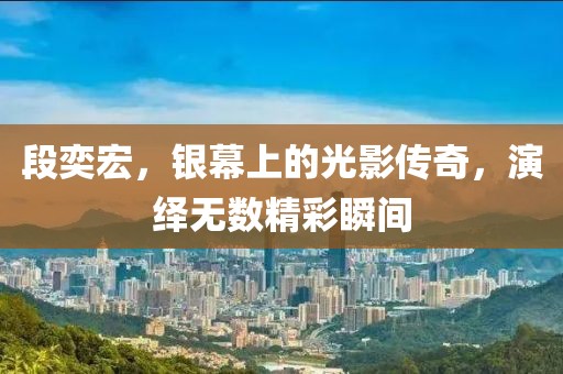 段奕宏，银幕上的光影传奇，演绎无数精彩瞬间