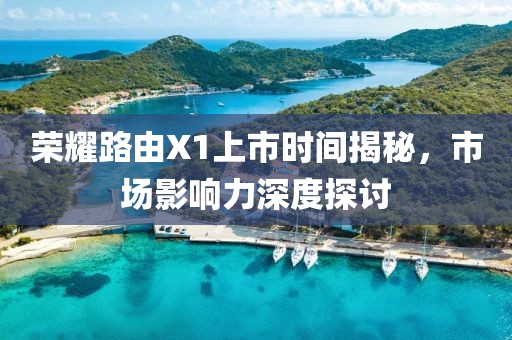 荣耀路由X1上市时间揭秘，市场影响力深度探讨