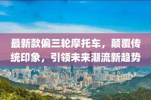 最新款偏三轮摩托车，颠覆传统印象，引领未来潮流新趋势