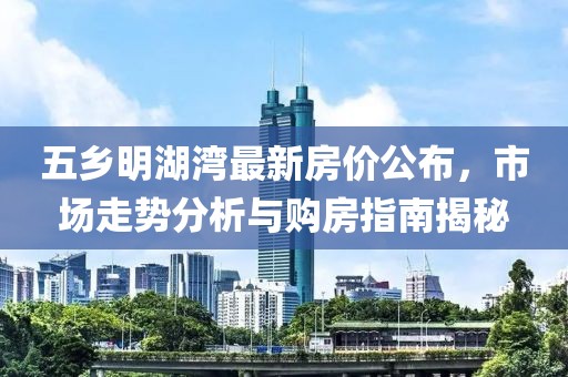五乡明湖湾最新房价公布，市场走势分析与购房指南揭秘