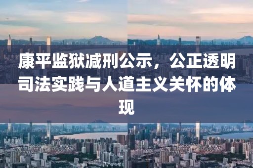 康平监狱减刑公示,公正透明司法实践与人道主义关怀的体现