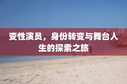 变性演员，身份转变与舞台人生的探索之旅