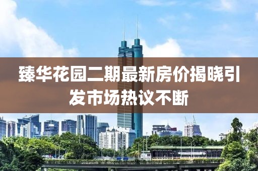 臻华花园二期最新房价揭晓引发市场热议不断