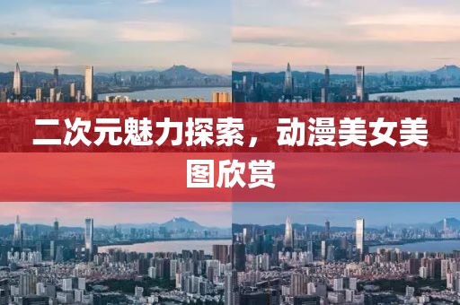 二次元魅力探索，动漫美女美图欣赏