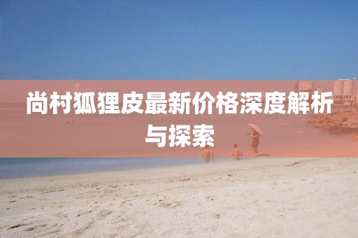 尚村狐狸皮最新价格深度解析与探索