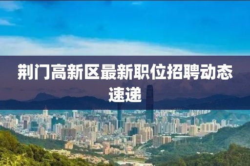 荆门高新区最新职位招聘动态速递
