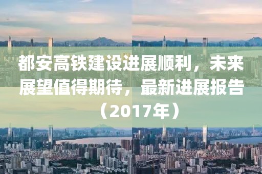 都安高铁建设进展顺利,未来展望值得期待,最新进展报告(2017年)
