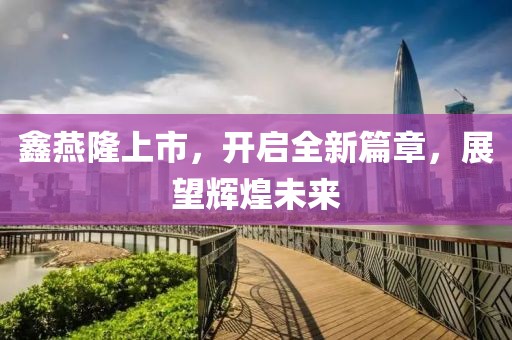 鑫燕隆上市，开启全新篇章，展望辉煌未来