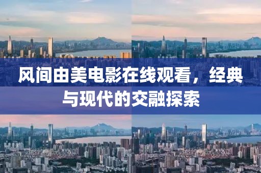 风间由美电影在线观看，经典与现代的交融探索