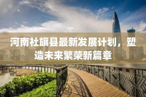 河南社旗县最新发展计划，塑造未来繁荣新篇章