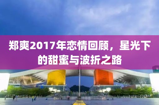 郑爽2017年恋情回顾，星光下的甜蜜与波折之路