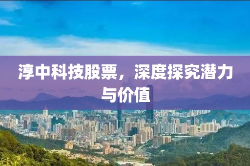 淳中科技股票，深度探究潜力与价值