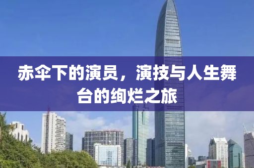 赤伞下的演员，演技与人生舞台的绚烂之旅