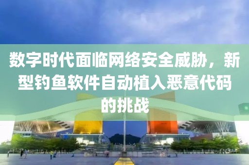数字时代面临网络安全威胁，新型钓鱼软件自动植入恶意代码的挑战