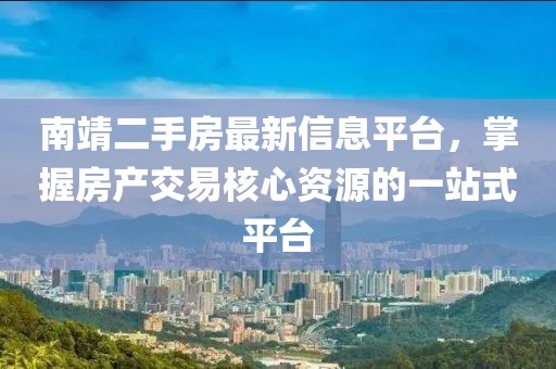 南靖二手房最新信息平台，掌握房产交易核心资源的一站式平台