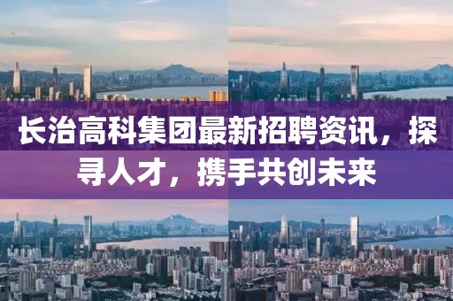 长治高科集团最新招聘资讯，探寻人才，携手共创未来