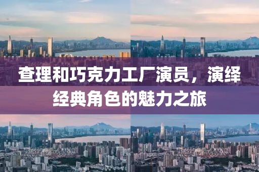 查理和巧克力工厂演员，演绎经典角色的魅力之旅