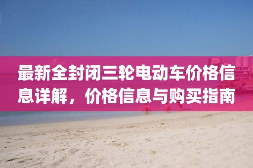 最新全封闭三轮电动车价格信息详解，价格信息与购买指南