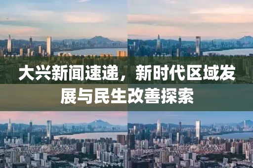 大兴新闻速递，新时代区域发展与民生改善探索