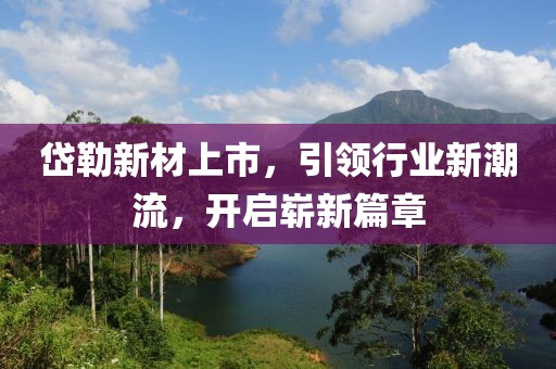 岱勒新材上市，引领行业新潮流，开启崭新篇章